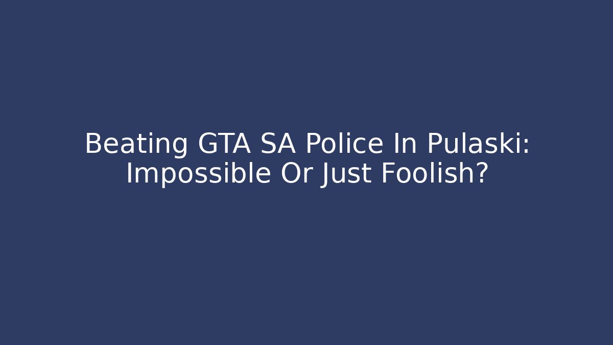 Beating GTA SA Police In Pulaski: Impossible Or Just Foolish?