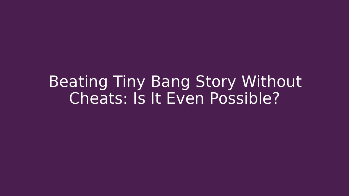 Beating Tiny Bang Story Without Cheats: Is It Even Possible? - Método de Aprovação