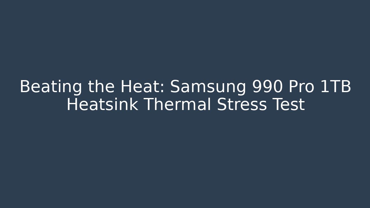 Beating the Heat: Samsung 990 Pro 1TB Heatsink Thermal Stress Test