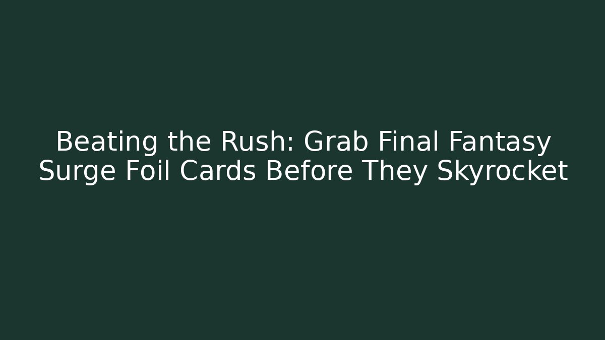 Beating the Rush: Grab Final Fantasy Surge Foil Cards Before They Skyrocket - Método de Aprovação