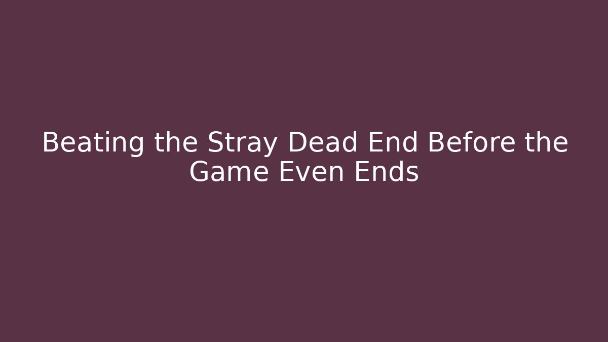Beating the Stray Dead End Before the Game Even Ends