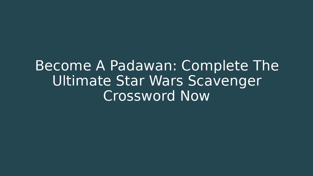 Become A Padawan: Complete The Ultimate Star Wars Scavenger Crossword Now