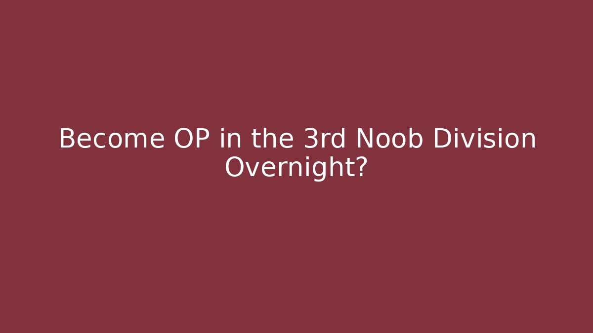 Become OP in the 3rd Noob Division Overnight?
