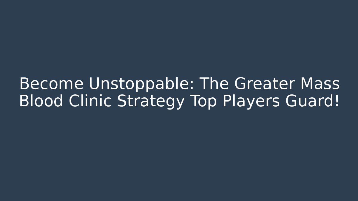 Become Unstoppable: The Greater Mass Blood Clinic Strategy Top Players Guard!
