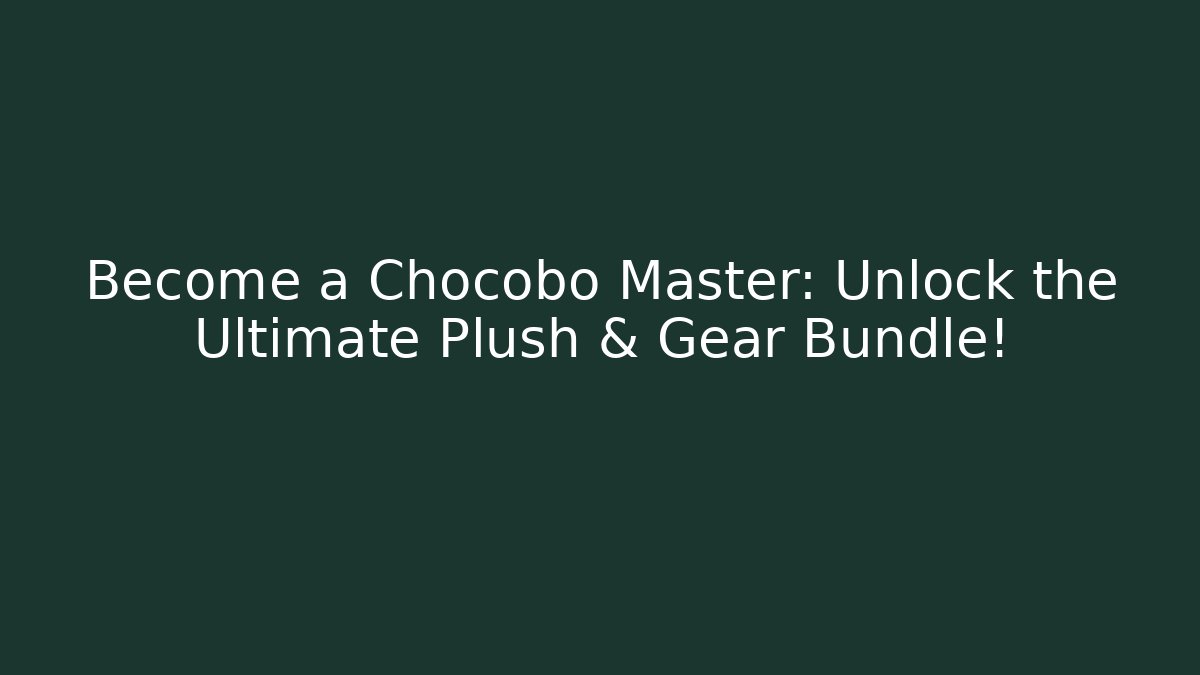 Become a Chocobo Master: Unlock the Ultimate Plush & Gear Bundle!
