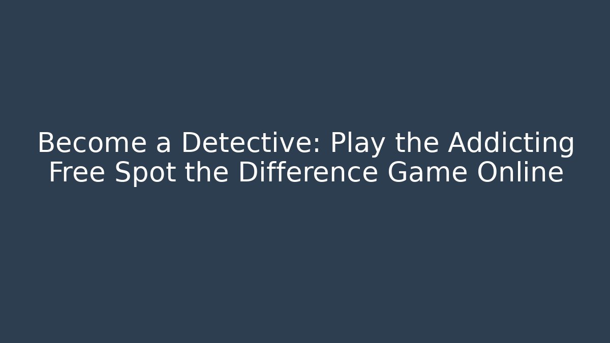 Become a Detective: Play the Addicting Free Spot the Difference Game Online