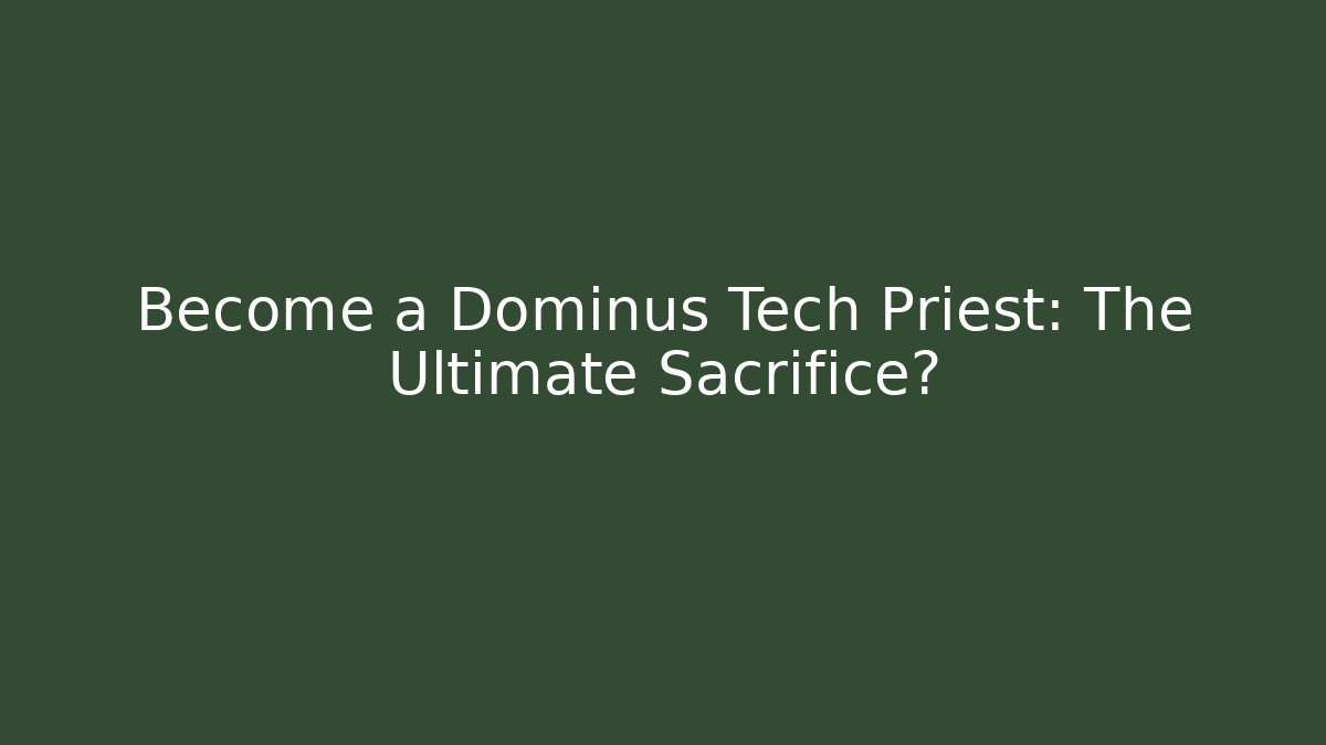 Become a Dominus Tech Priest: The Ultimate Sacrifice?