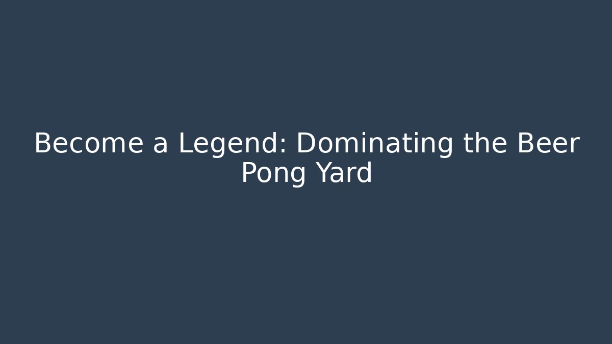 Become a Legend: Dominating the Beer Pong Yard
