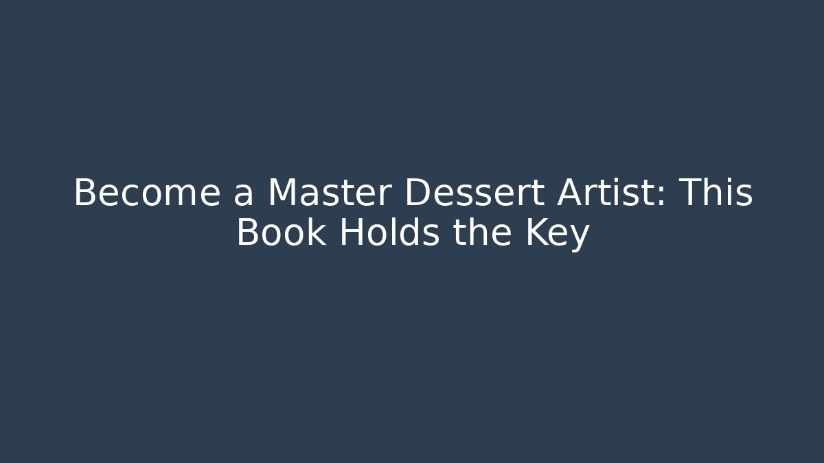 Become a Master Dessert Artist: This Book Holds the Key