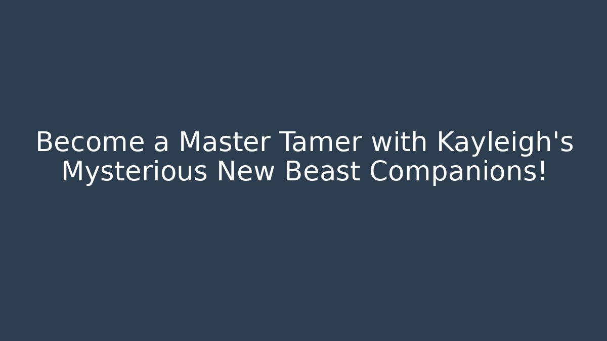 Become a Master Tamer with Kayleigh's Mysterious New Beast Companions!