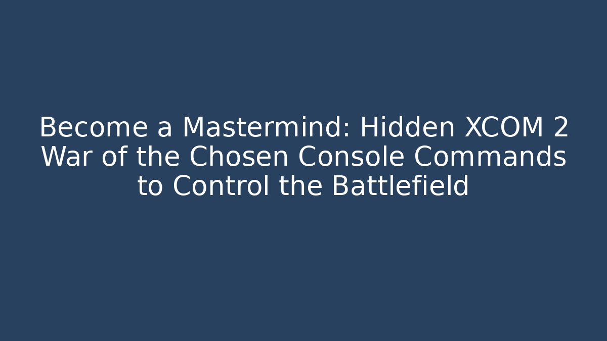 Become a Mastermind: Hidden XCOM 2 War of the Chosen Console Commands to Control the Battlefield