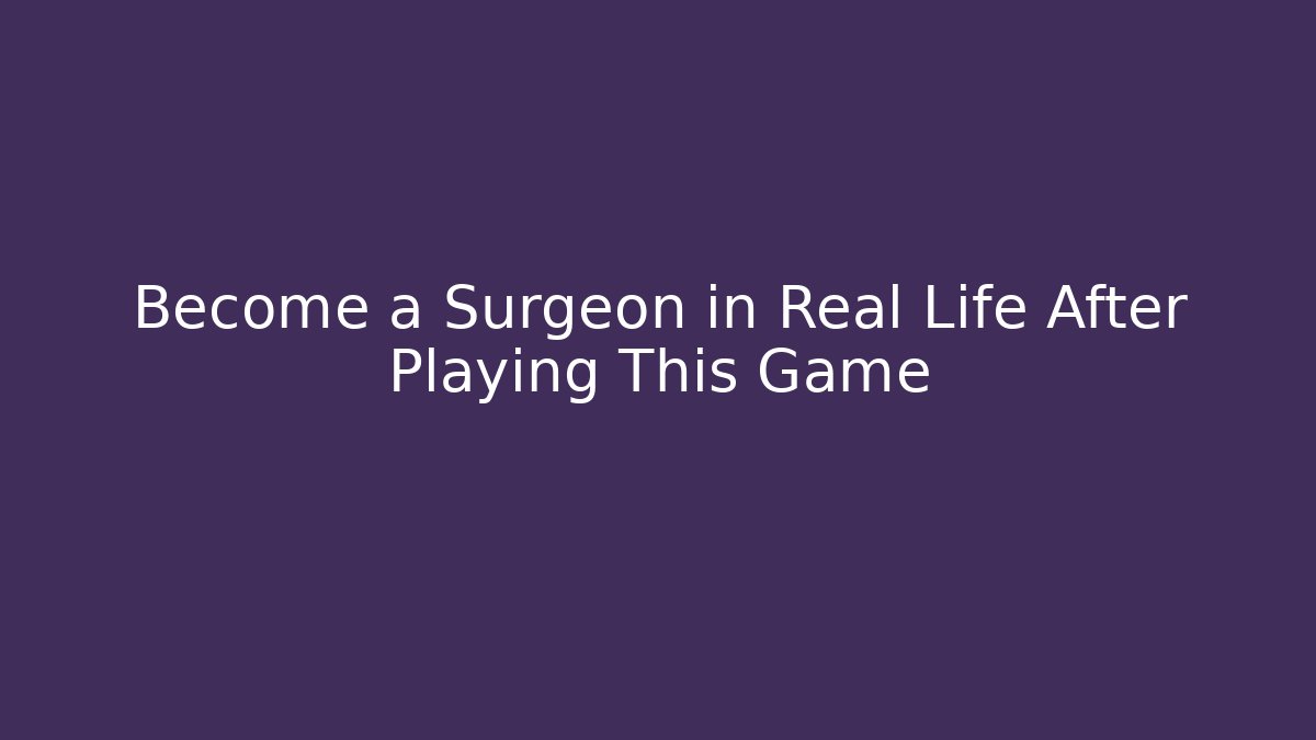 Become a Surgeon in Real Life After Playing This Game