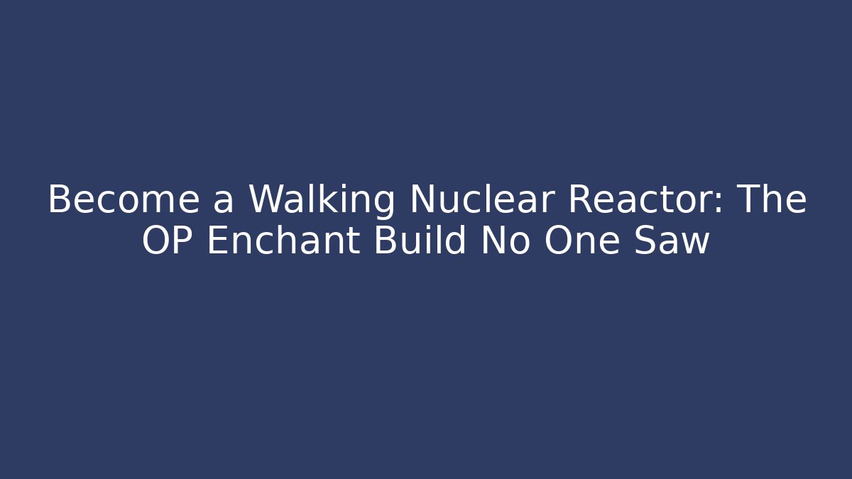 Become a Walking Nuclear Reactor: The OP Enchant Build No One Saw