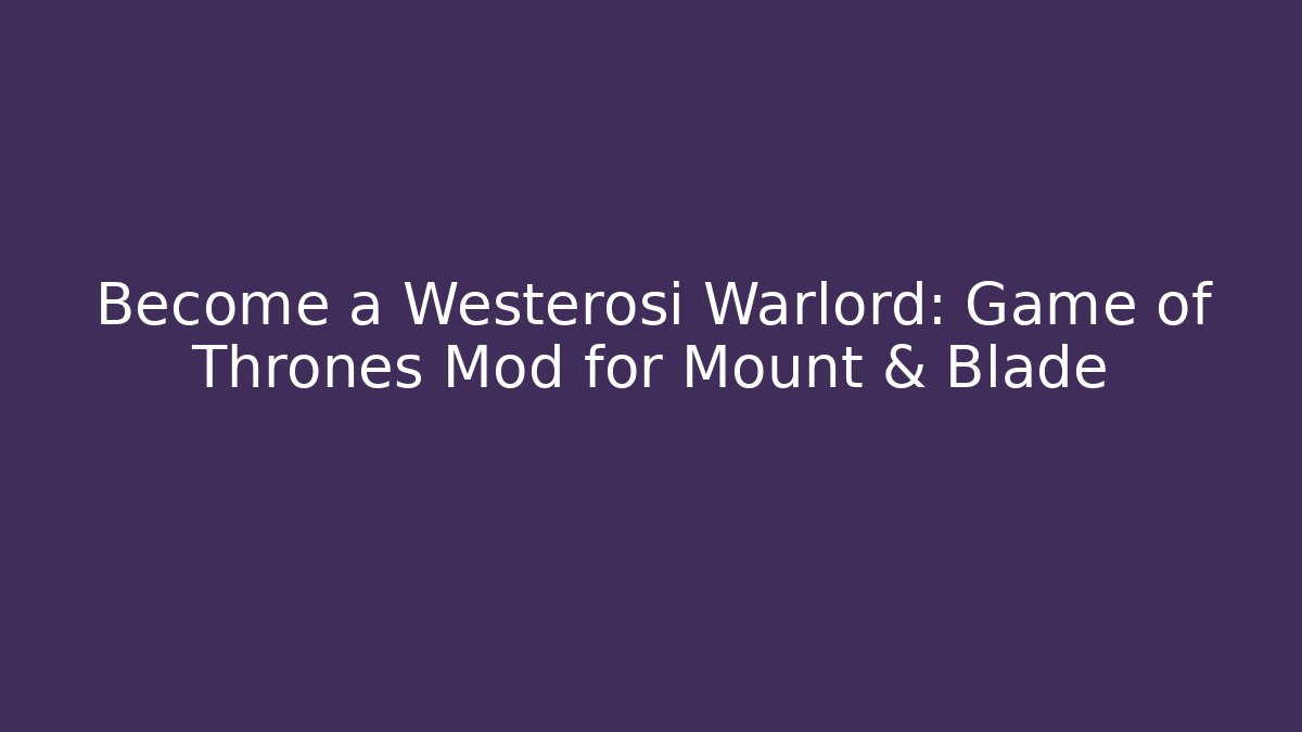 Become a Westerosi Warlord: Game of Thrones Mod for Mount & Blade