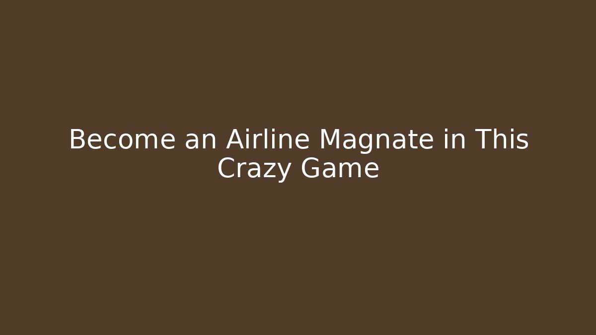 Become an Airline Magnate in This Crazy Game