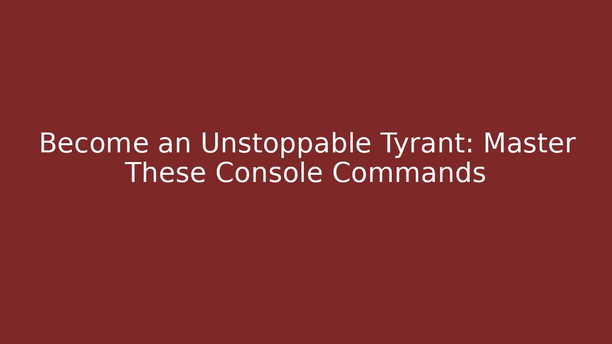 Become an Unstoppable Tyrant: Master These Console Commands