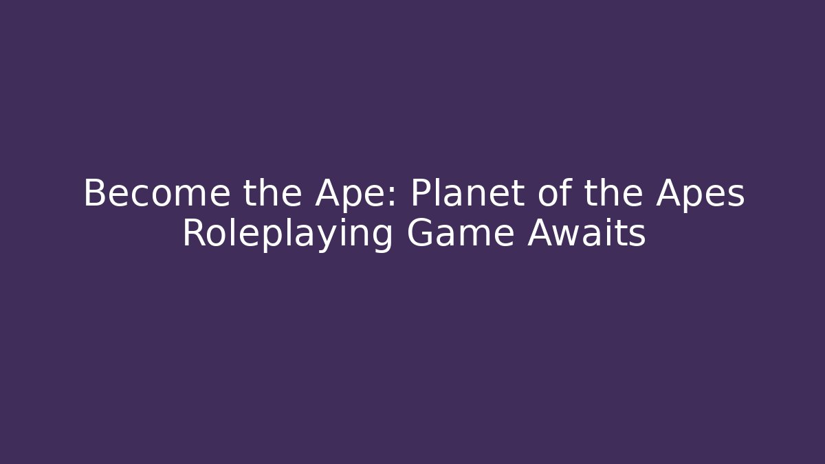 Become the Ape: Planet of the Apes Roleplaying Game Awaits