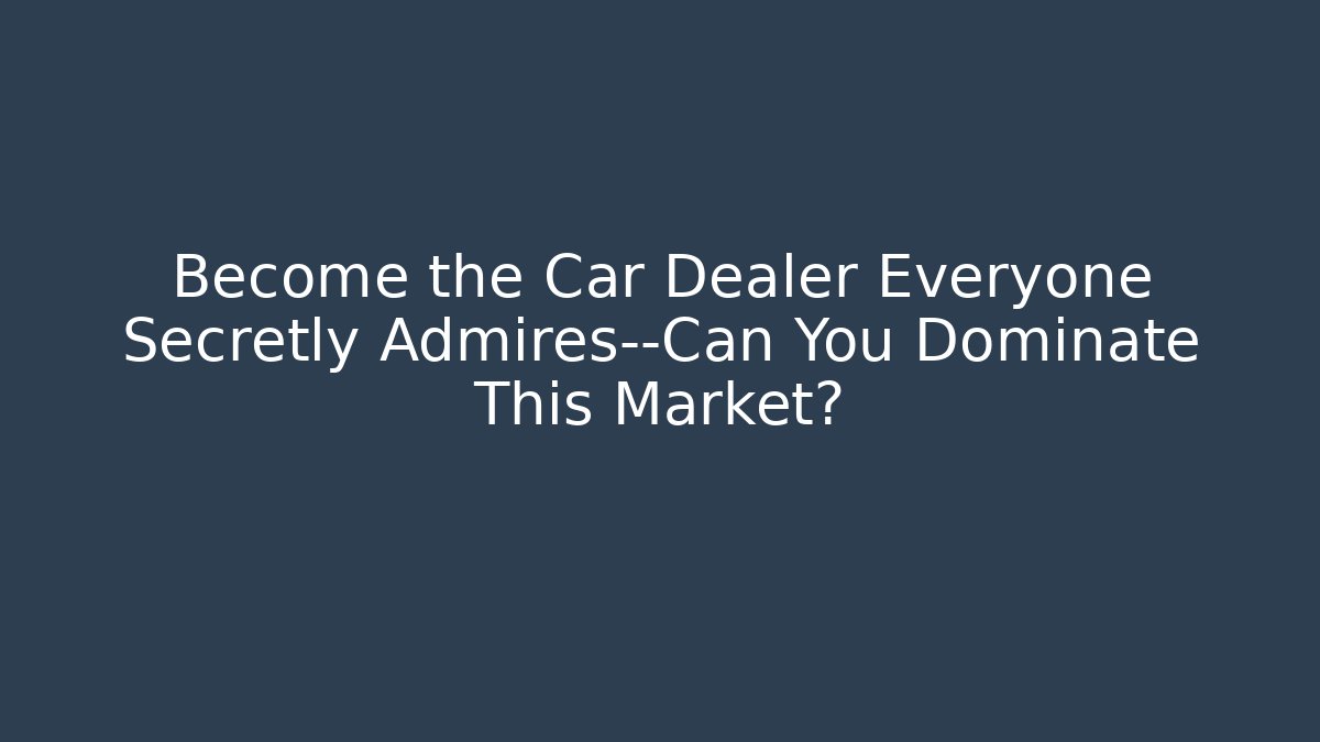 Become the Car Dealer Everyone Secretly Admires—Can You Dominate This Market?