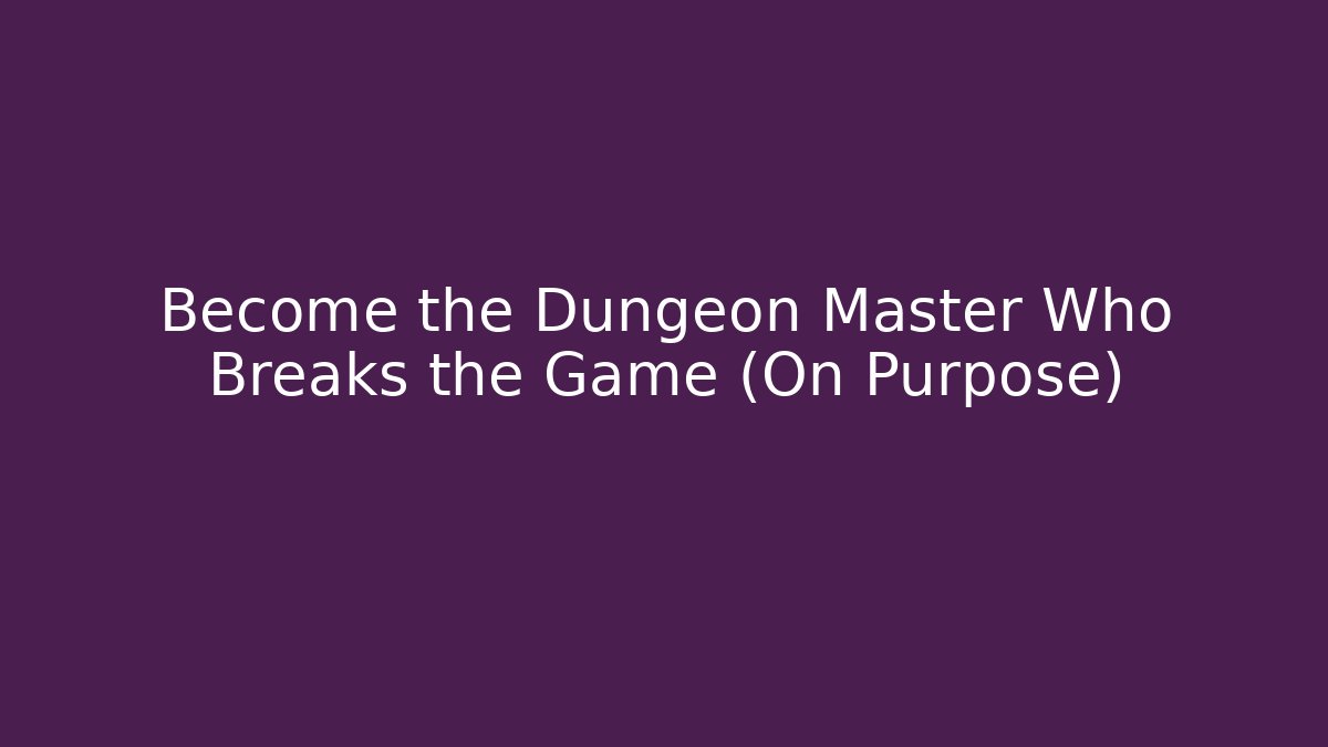 Become the Dungeon Master Who Breaks the Game (On Purpose)