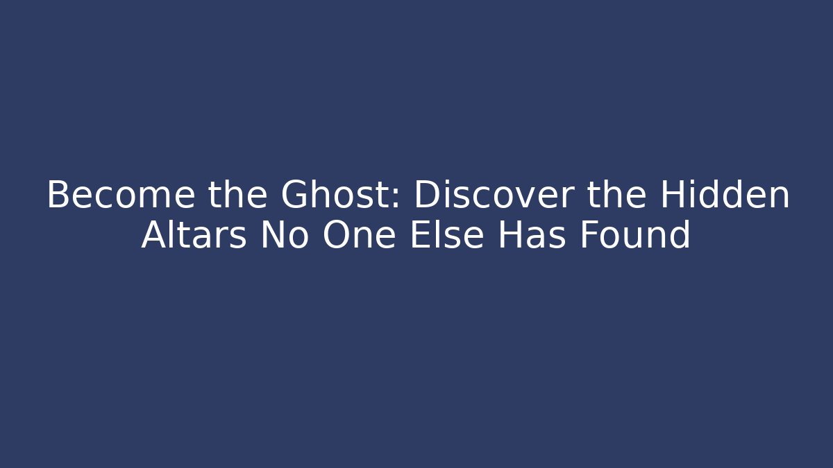 Become the Ghost: Discover the Hidden Altars No One Else Has Found