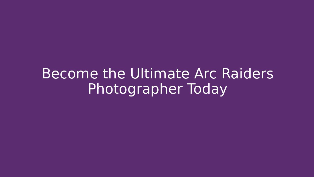 Become the Ultimate Arc Raiders Photographer Today