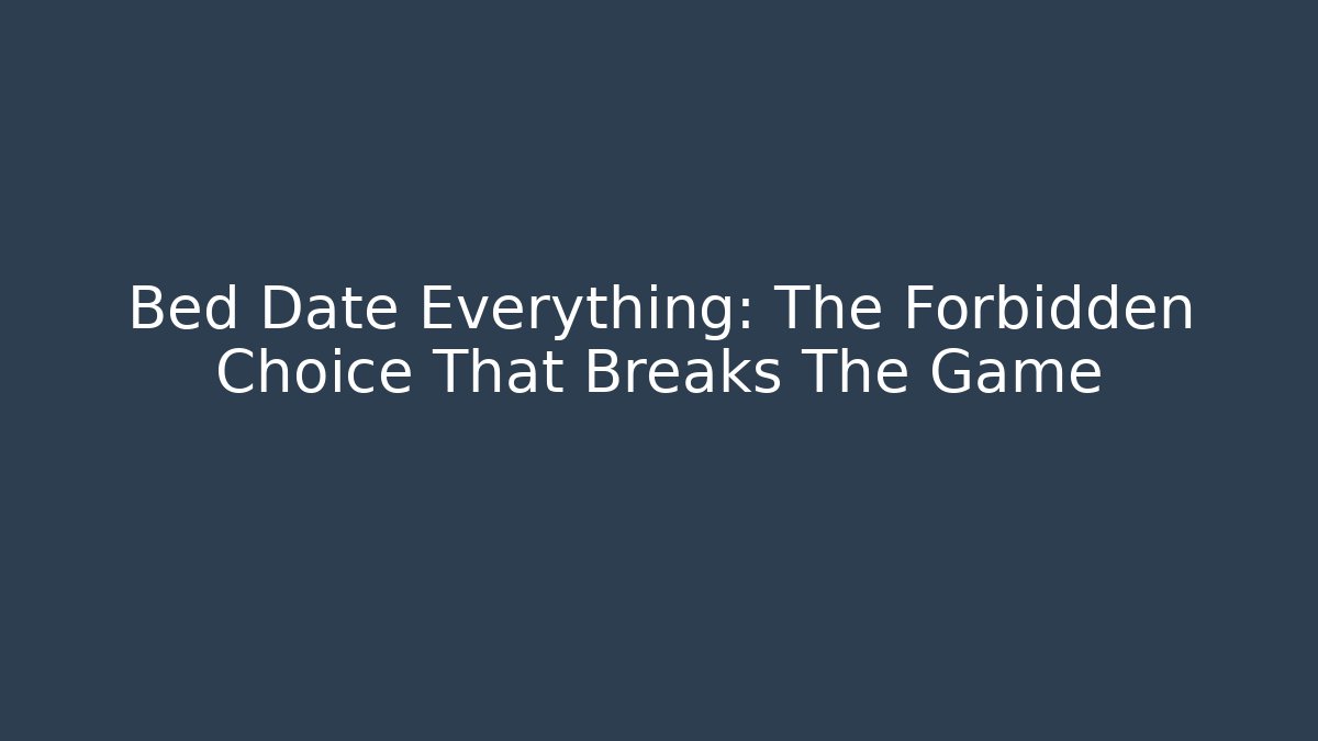 Bed Date Everything: The Forbidden Choice That Breaks The Game