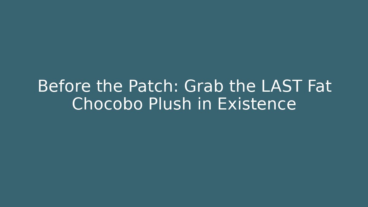 Before the Patch: Grab the LAST Fat Chocobo Plush in Existence