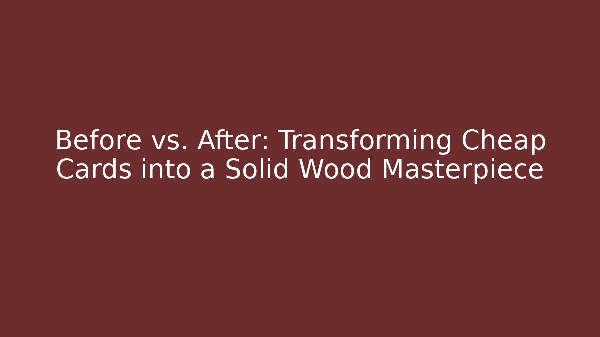 Before vs. After: Transforming Cheap Cards into a Solid Wood Masterpiece