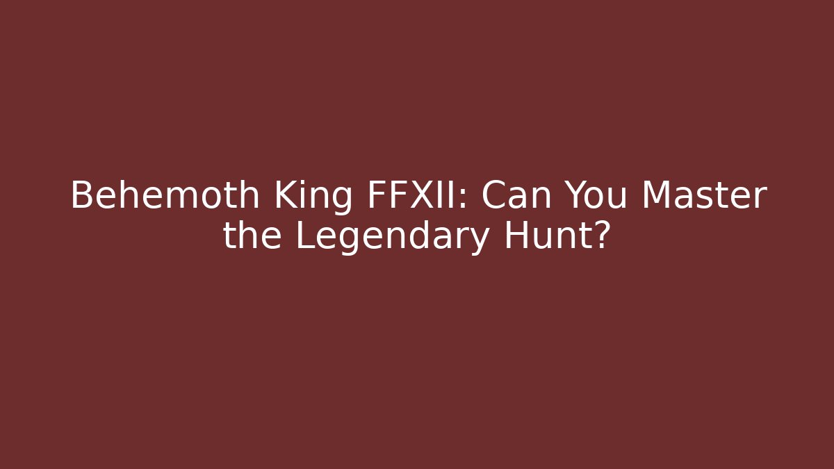 Behemoth King FFXII: Can You Master the Legendary Hunt?