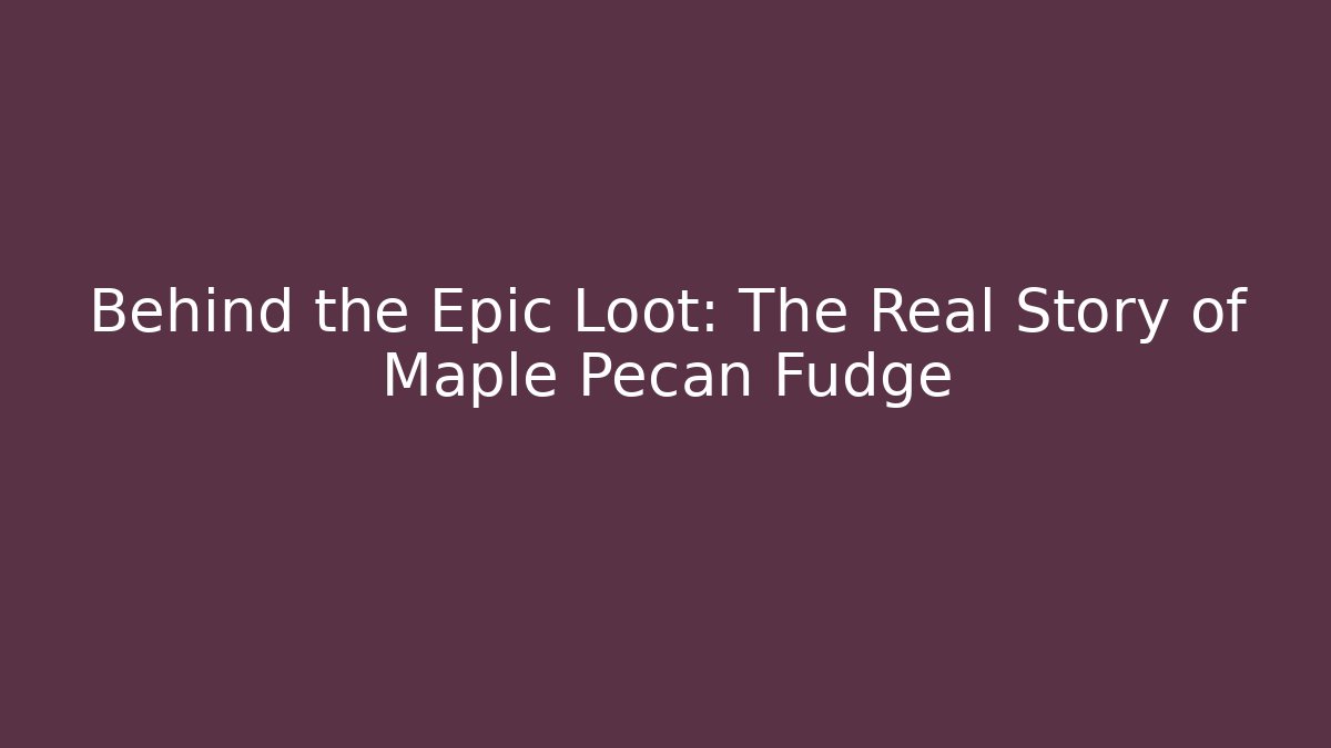 Behind the Epic Loot: The Real Story of Maple Pecan Fudge