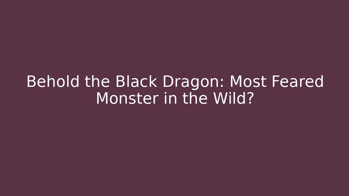 Behold the Black Dragon: Most Feared Monster in the Wild?