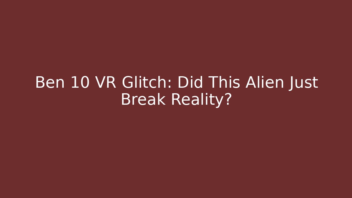Ben 10 VR Glitch: Did This Alien Just Break Reality?