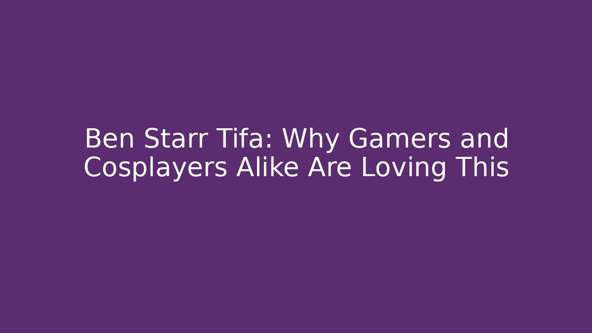 Ben Starr Tifa: Why Gamers and Cosplayers Alike Are Loving This - Método de Aprovação
