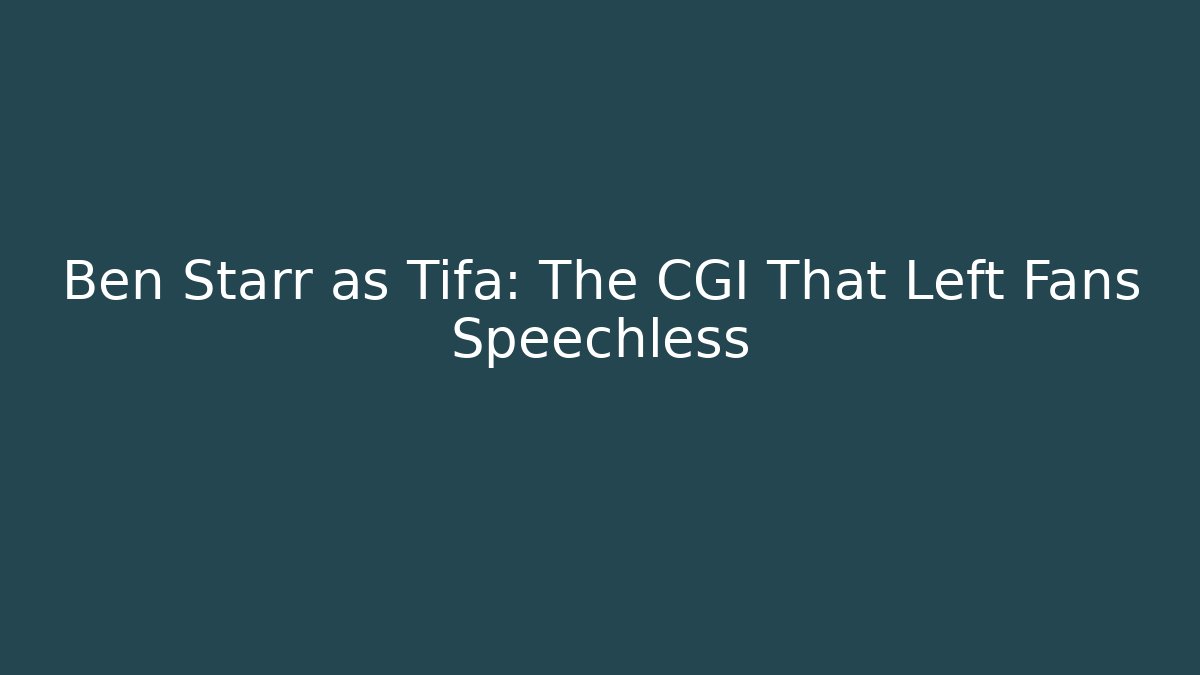 Ben Starr as Tifa: The CGI That Left Fans Speechless