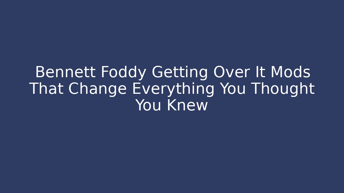 Bennett Foddy Getting Over It Mods That Change Everything You Thought You Knew
