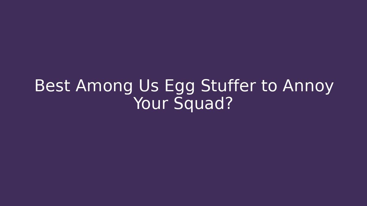 Best Among Us Egg Stuffer to Annoy Your Squad?