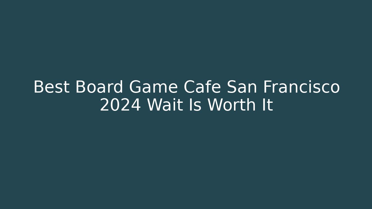 Best Board Game Cafe San Francisco 2024 Wait Is Worth It