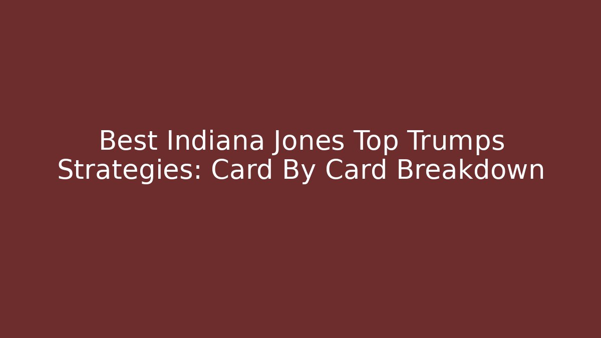 Best Indiana Jones Top Trumps Strategies: Card By Card Breakdown