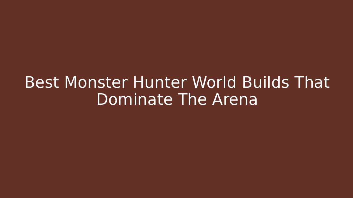Best Monster Hunter World Builds That Dominate The Arena