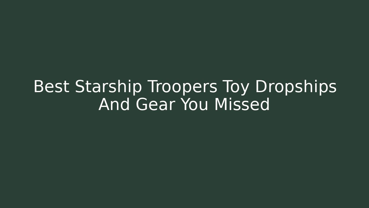 Best Starship Troopers Toy Dropships And Gear You Missed