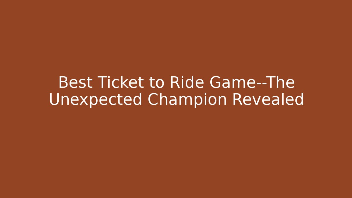 Best Ticket to Ride Game—The Unexpected Champion Revealed