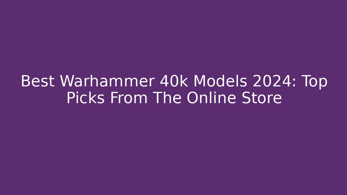 Best Warhammer 40k Models 2024: Top Picks From The Online Store