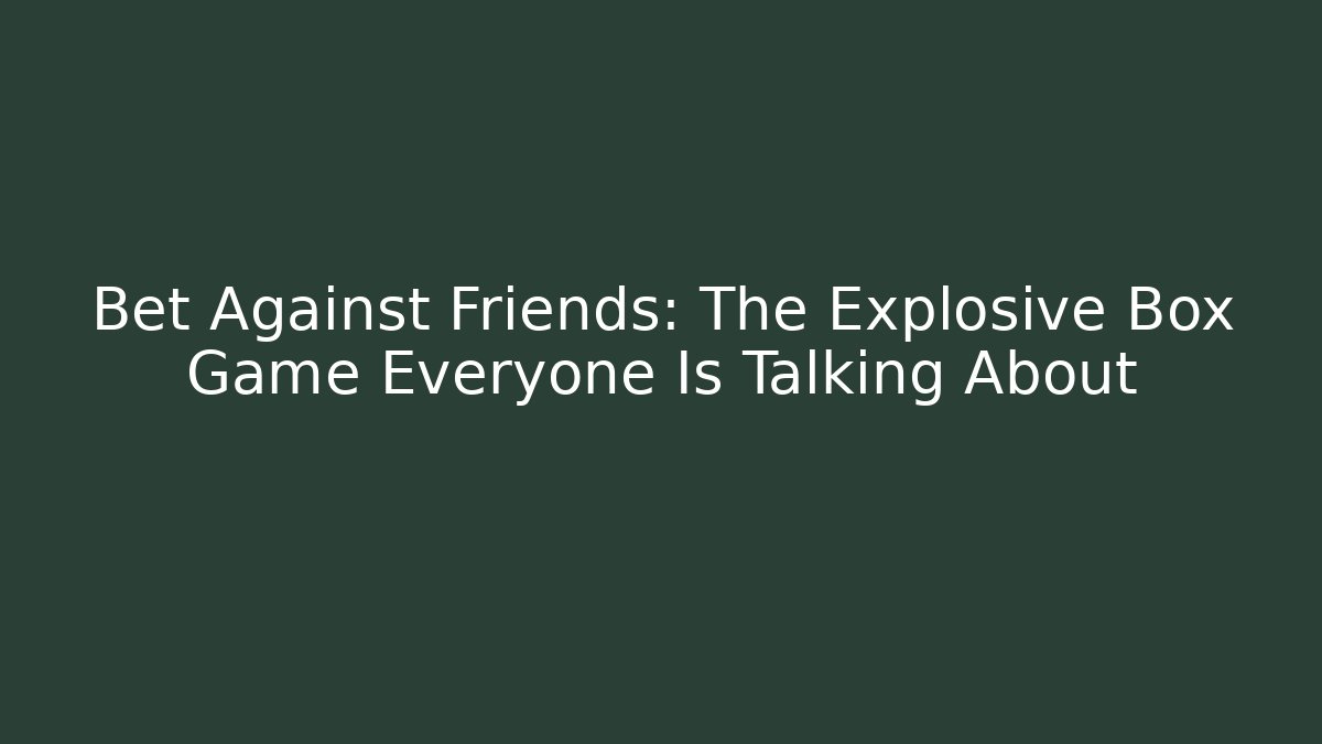 Bet Against Friends: The Explosive Box Game Everyone Is Talking About