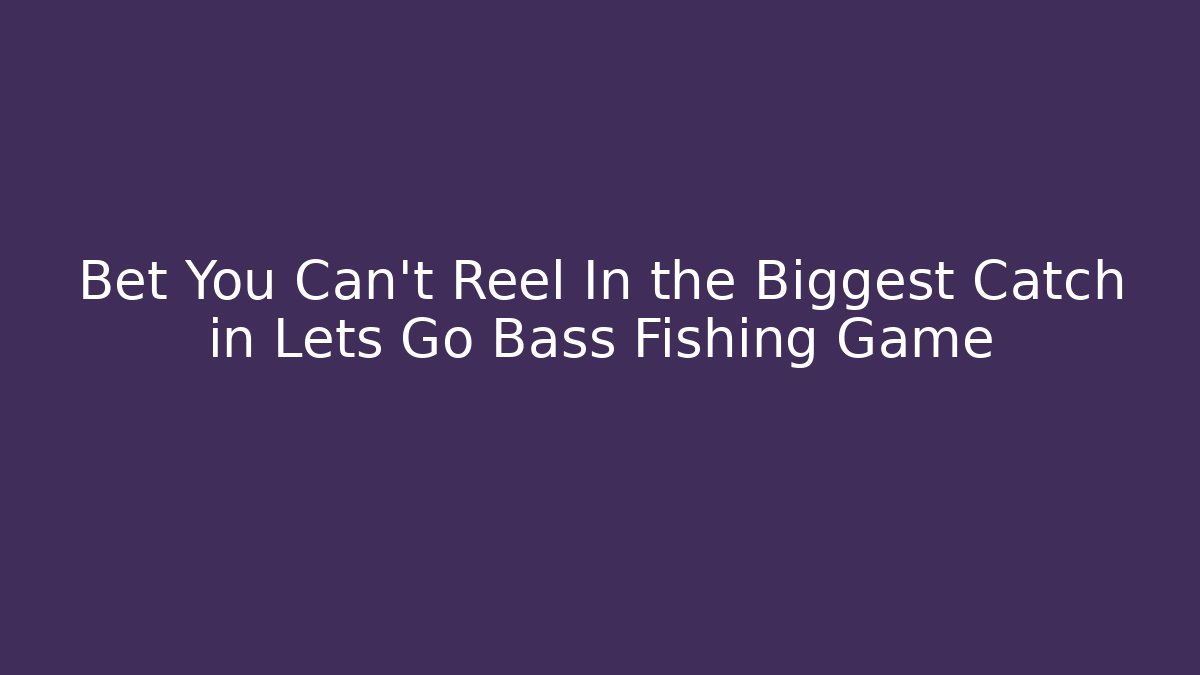 Bet You Can't Reel In the Biggest Catch in Lets Go Bass Fishing Game