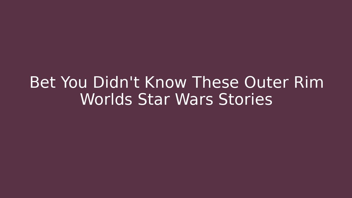 Bet You Didn't Know These Outer Rim Worlds Star Wars Stories