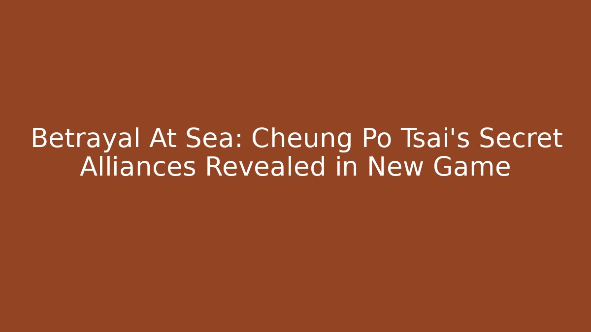 Betrayal At Sea: Cheung Po Tsai’s Secret Alliances Revealed in New Game