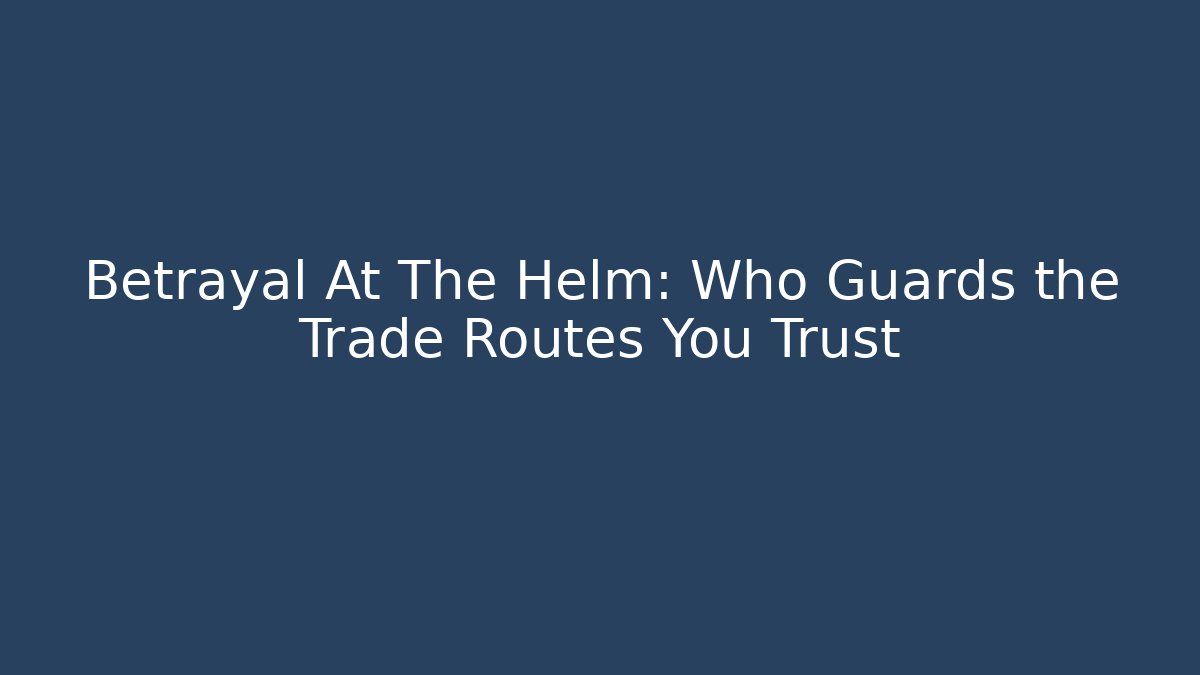 Betrayal At The Helm: Who Guards the Trade Routes You Trust