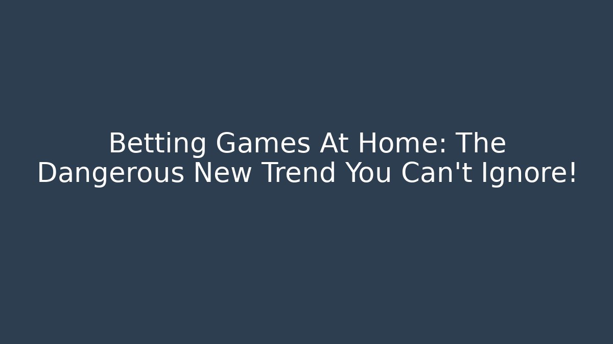 Betting Games At Home: The Dangerous New Trend You Can't Ignore!