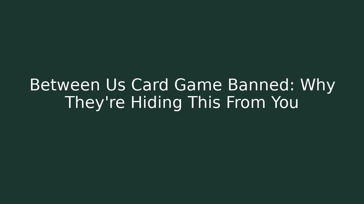 Between Us Card Game Banned: Why They're Hiding This From You