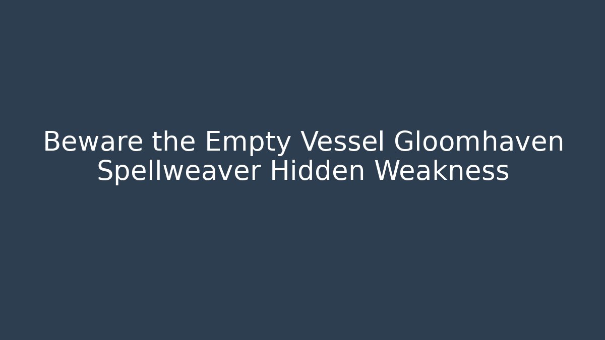 Beware the Empty Vessel Gloomhaven Spellweaver Hidden Weakness - Método de Aprovação